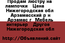 Продам люстру на 3 лампочки › Цена ­ 550 - Нижегородская обл., Арзамасский р-н, Арзамас г. Мебель, интерьер » Другое   . Нижегородская обл.